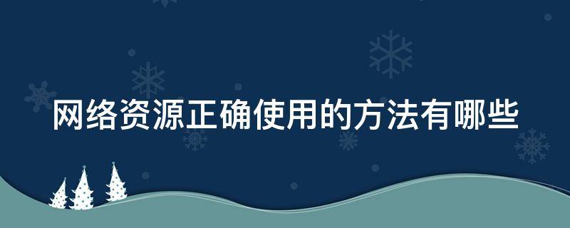 网络资源正确使用的方法有哪些（网络资源正确使用的方法有哪些呢）