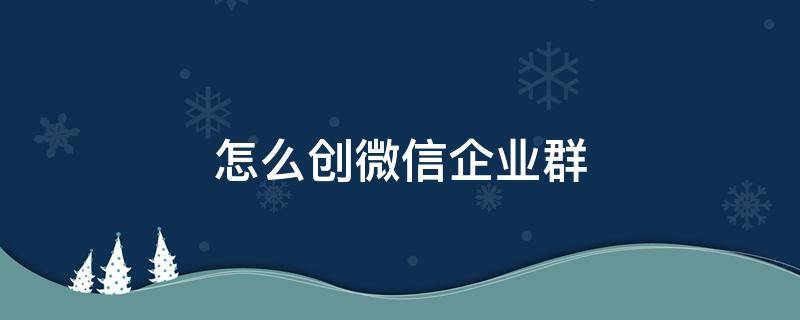 微信里的企业群怎么创建 怎么创微信企业群