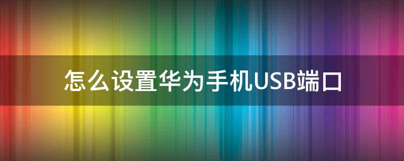 华为手机USB端口设置 怎么设置华为手机USB端口