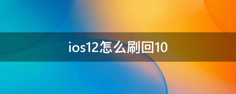 ios12怎么刷回10 苹果手机怎么刷回ios12