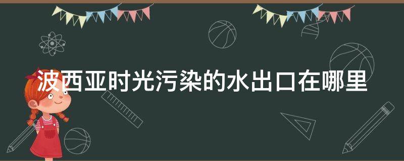 波西亚时光污染的水出口在哪里（波西亚时光污水触发）