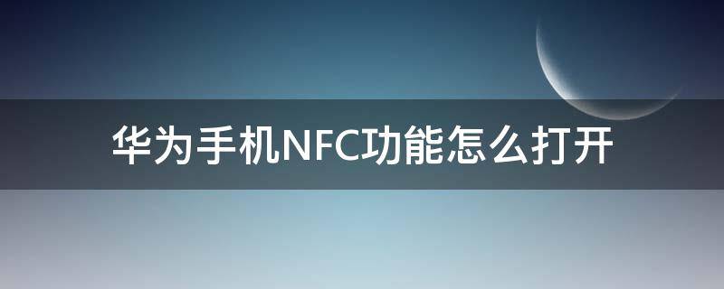 华为手机NFC功能怎么打开 华为手机nfc功能怎么打开视频