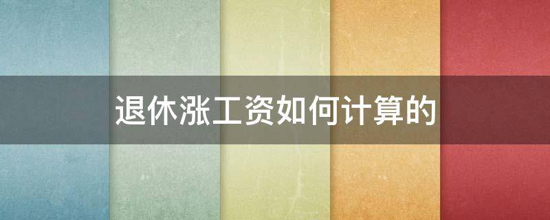 退休涨工资如何计算的 退休金涨工资怎么算