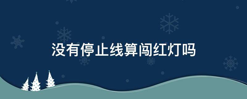 没有停止线算闯红灯吗 没有停止线算不算闯红灯