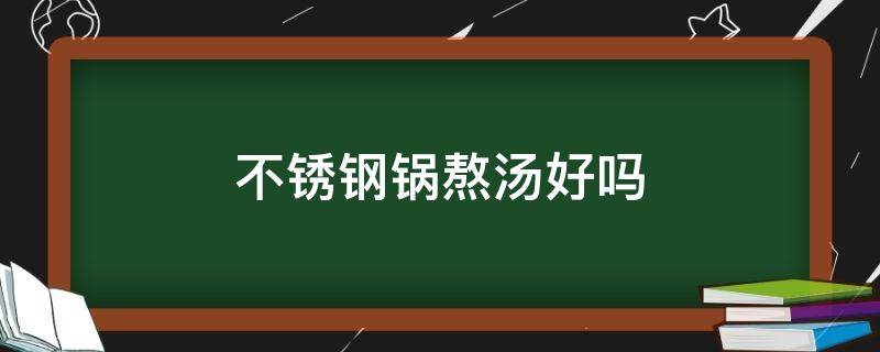 不锈钢锅熬汤好吗（不锈钢锅煮汤好不好）