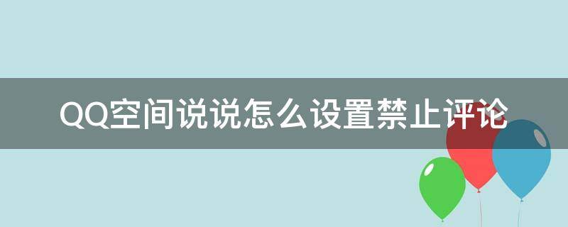 QQ空间说说怎么设置禁止评论 qq空间说说如何设置禁止评论