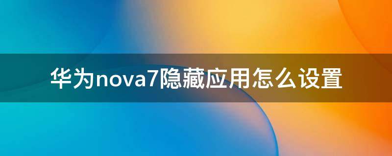 华为nova7隐藏应用怎么设置 华为nova7隐藏应用功能怎么设置