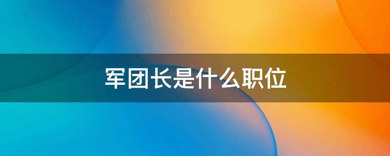 军团长是什么职位 团长在军中是什么职位