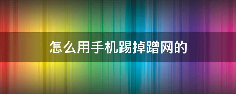 怎么用手机踢掉蹭网的 怎么用手机踢掉蹭网的手机