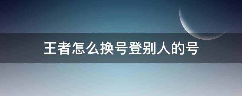 王者怎么换号登别人的号 王者怎么换号登别人的号QQ