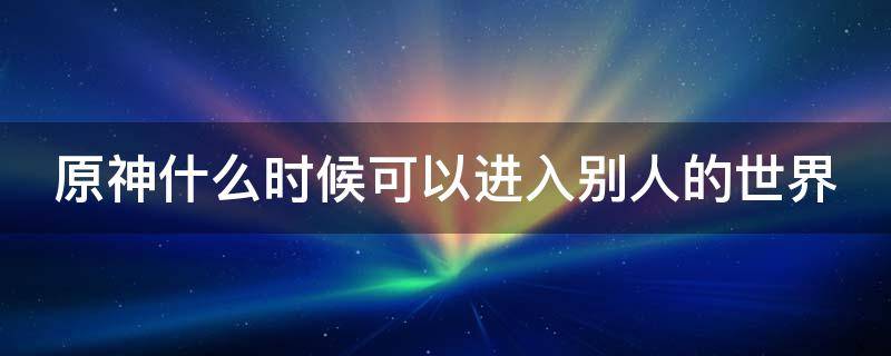 原神什么时候能去别人壶里买东西 原神什么时候可以进入别人的世界