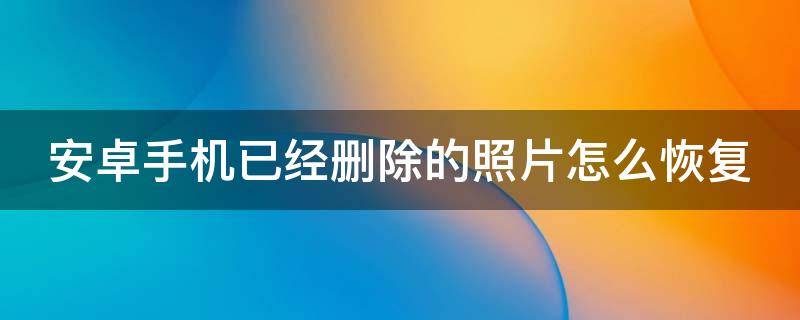 安卓手机已经删除的照片怎么恢复正常 安卓手机已经删除的照片怎么恢复