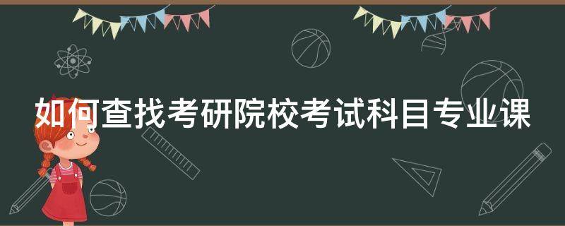 如何查找考研院校考试科目专业课 考研在哪查报考院校的专业课