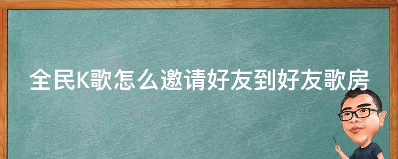 全民k歌怎么邀请好友到好友歌房里 全民K歌怎么邀请好友到好友歌房