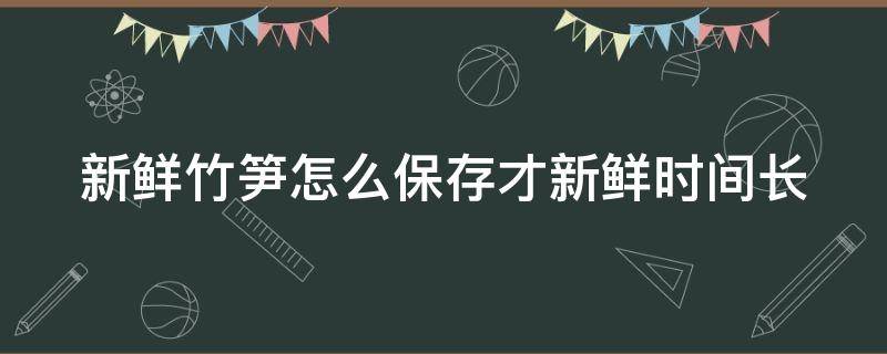 新鲜竹笋怎么保存才新鲜时间长 春笋怎么保存时间最长