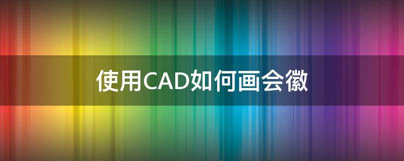 使用CAD如何画会徽（cad怎么画标志）