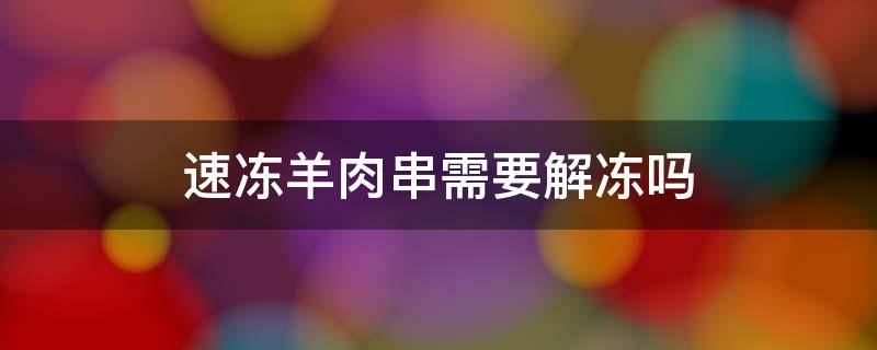 速冻羊肉串需要解冻吗 速冻羊肉串必须解冻再炸吗