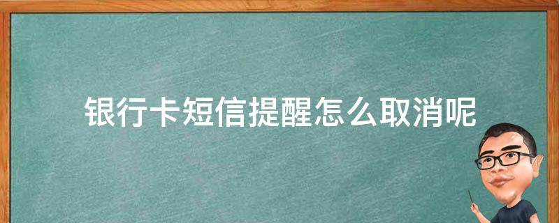 银行卡的短信提醒怎么取消 银行卡短信提醒怎么取消呢