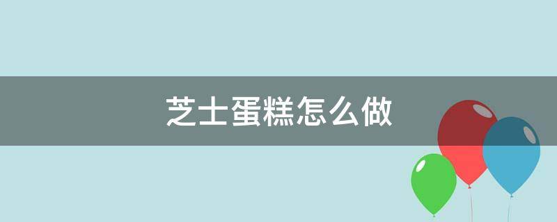 半熟芝士蛋糕怎么做 芝士蛋糕怎么做