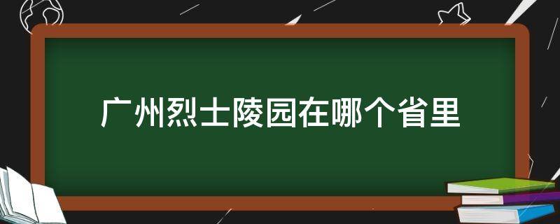 广州烈士陵园在哪个省里（广州烈士陵园属于哪个区）