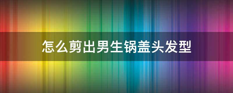 怎么剪出男生锅盖头发型 男宝锅盖头剪发技巧