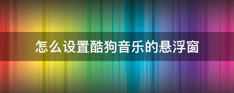 怎么设置酷狗音乐的悬浮窗 怎样设置酷狗音乐悬浮窗