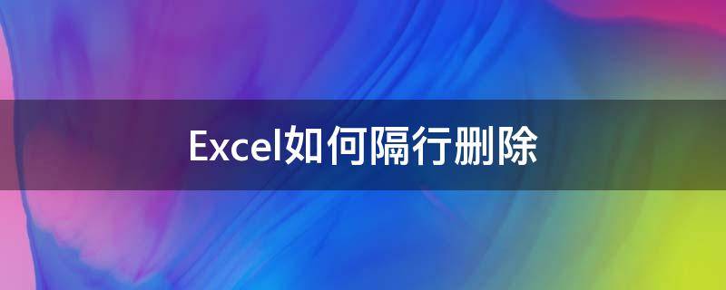 excel如何隔行删除内容 Excel如何隔行删除