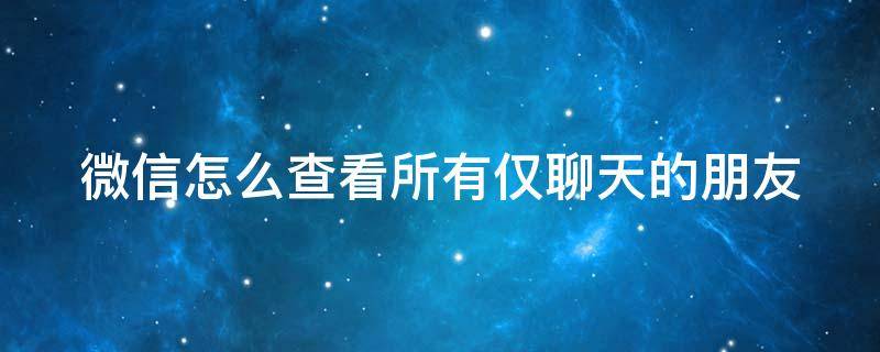 微信怎么查看所有仅聊天的朋友 微信怎么查看所有仅聊天的朋友圈内容