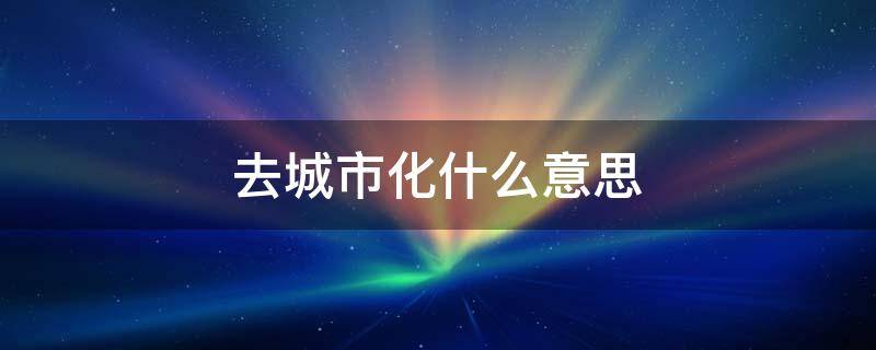 去城市化什么意思 大城市化什么意思