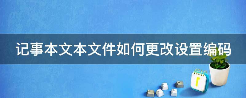 记事本文本文件如何更改设置编码（记事本文本文件如何更改设置编码格式）