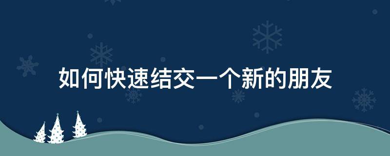 怎样才能大量结交新朋友 如何快速结交一个新的朋友