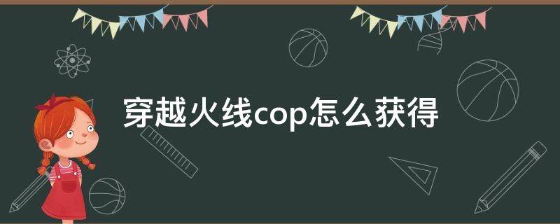 穿越火线cop怎么获得（穿越火线怎样免费获得cop）