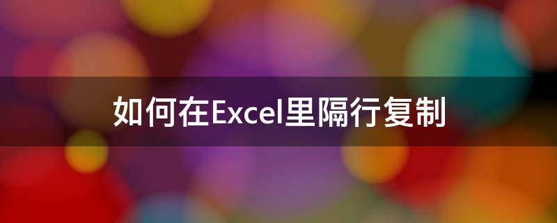 excel表格如何隔行复制 如何在Excel里隔行复制