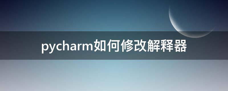 pycharm如何修改解释器（怎么修改pycharm的解释器）