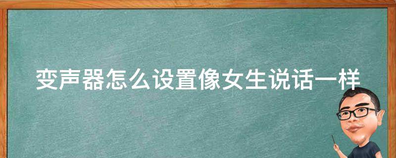 变声器怎么设置像女生说话一样 变声器怎么设置像女生说话一样的声音