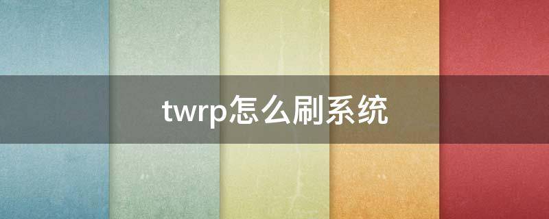 twrp刷系统教程 twrp怎么刷系统