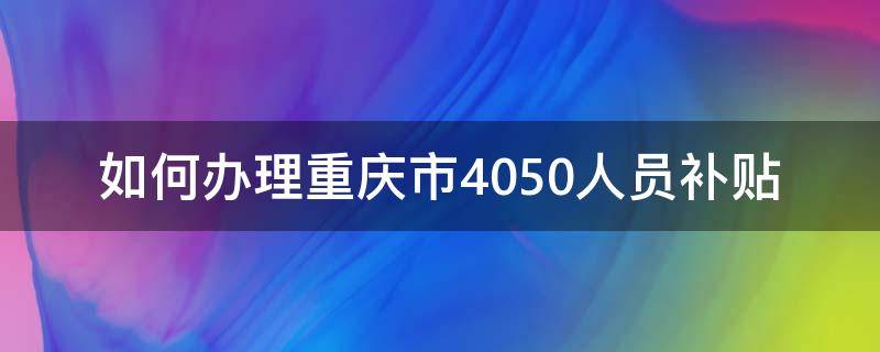 重庆市享受4050补贴的条件 如何办理重庆市4050人员补贴