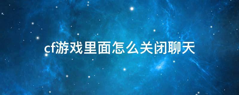 cf端游游戏中怎么关闭聊天 cf游戏里面怎么关闭聊天