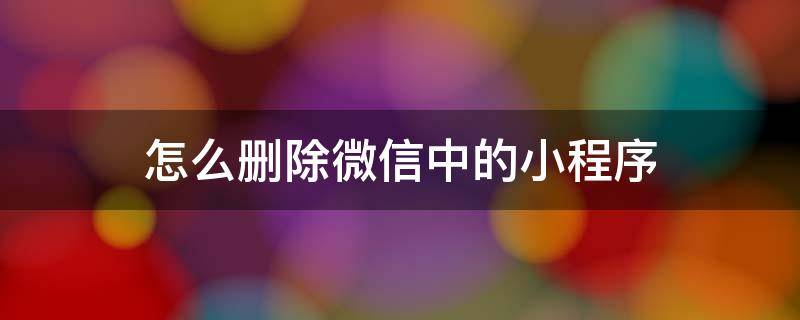 怎么删除微信中的小程序 怎么删除微信中的小程序的记录