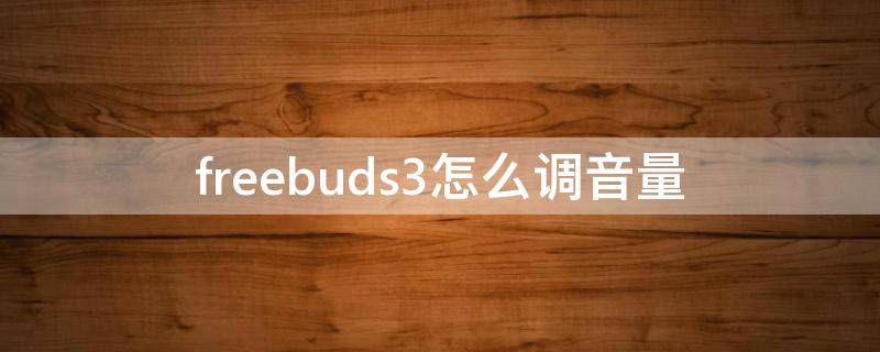 freebuds3怎么调节音量调节 freebuds3怎么调音量