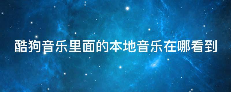 酷狗音乐的本地音乐文件在哪里 酷狗音乐里面的本地音乐在哪看到