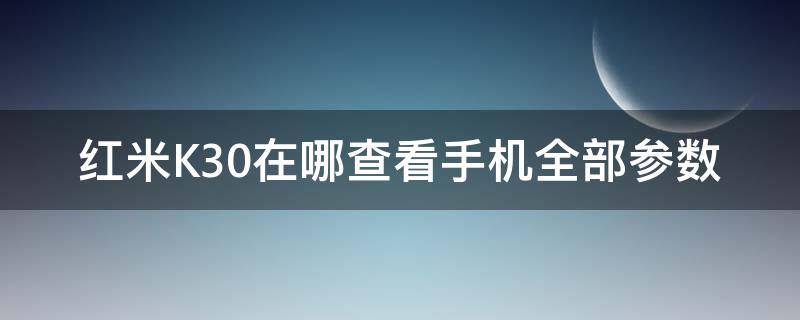 红米k30手机参数在哪里看 红米K30在哪查看手机全部参数