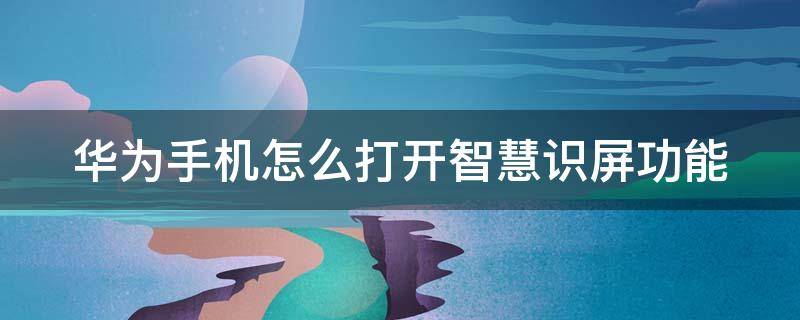 华为手机怎么打开智慧识屏功能（华为手机怎么打开智慧识屏功能呢）