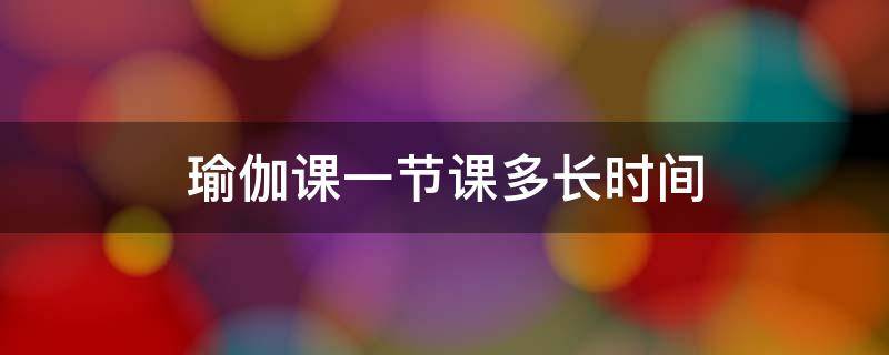 练瑜伽一节课多长时间 瑜伽课一节课多长时间