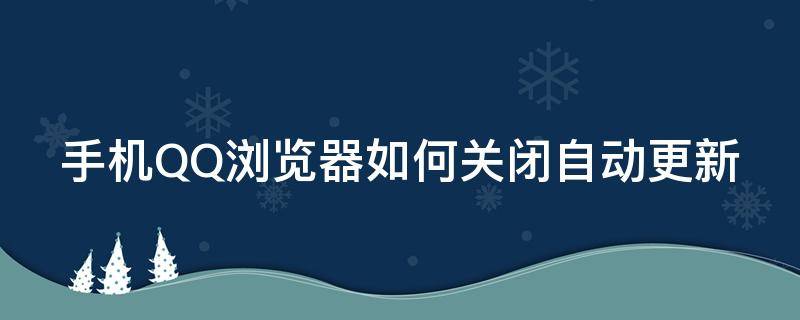 手机qq浏览器怎么关闭自动更新 手机QQ浏览器如何关闭自动更新