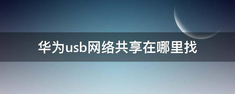 华为手机usb共享在哪里打开 华为usb网络共享在哪里找