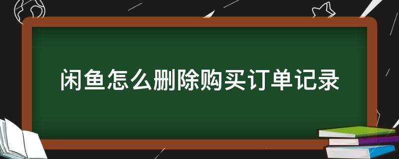 闲鱼怎么删除购买订单记录 如何在闲鱼删除购买记录