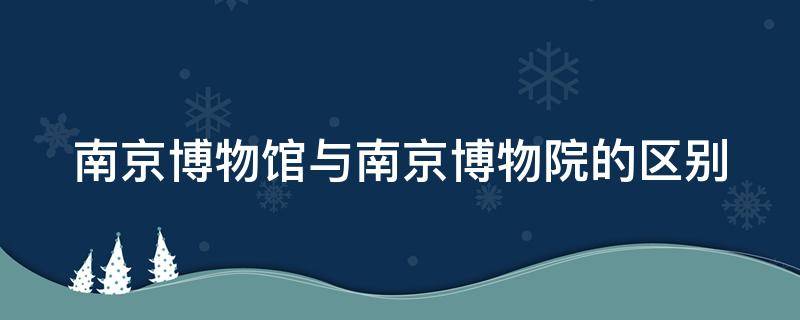 南京博物院和南京博物馆有啥区别 南京博物馆与南京博物院的区别