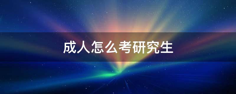 成人怎么考研究生 成人教育怎么考研究生