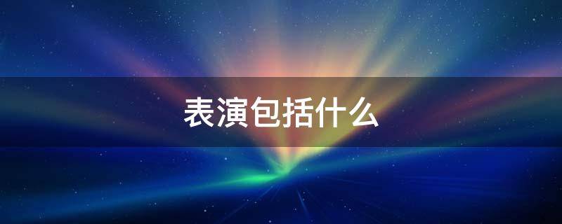 表演包括什么 文艺创作与表演包括什么